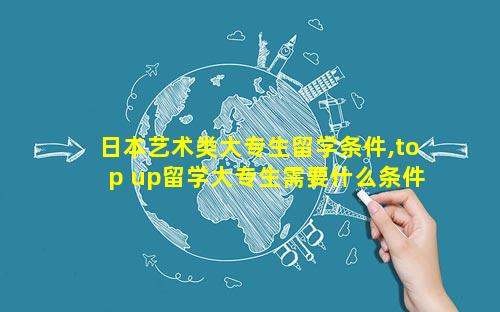 日本艺术类大专生留学条件,top up留学大专生需要什么条件